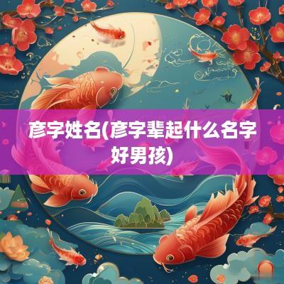 彦字姓名(彦字辈起什么名字好男孩)