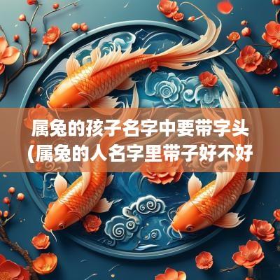 属兔的孩子名字中要带字头(属兔的人名字里带子好不好)
