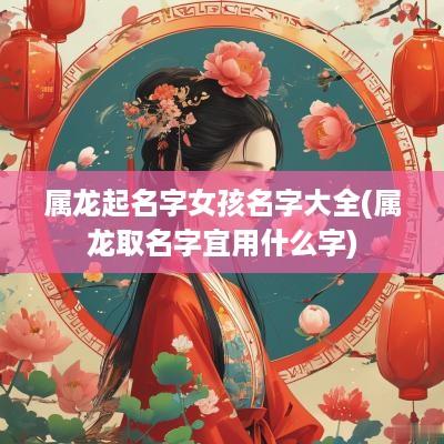 属龙起名字女孩名字大全(属龙取名字宜用什么字)
