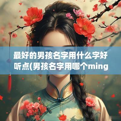 最好的男孩名字用什么字好听点(男孩名字用哪个ming好)