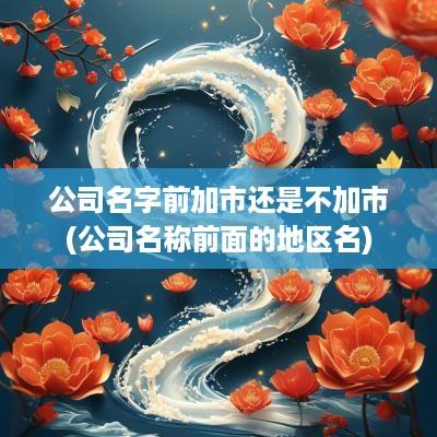 公司名字前加市还是不加市(公司名称前面的地区名)