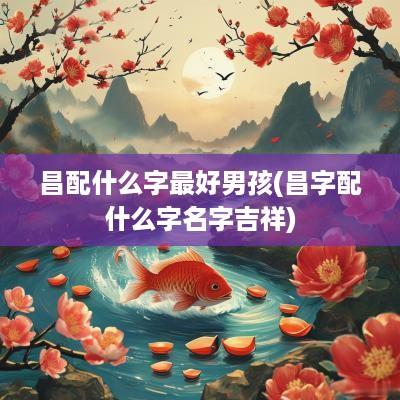 昌配什么字最好男孩(昌字配什么字名字吉祥)