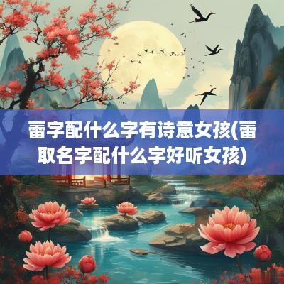 蕾字配什么字有诗意女孩(蕾取名字配什么字好听女孩)