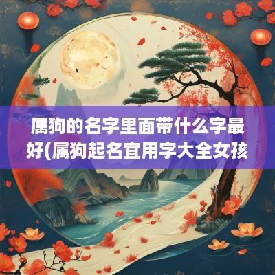 属狗的名字里面带什么字最好(属狗起名宜用字大全女孩)