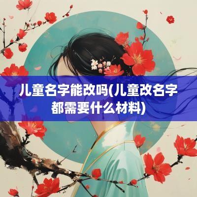 儿童名字能改吗(儿童改名字都需要什么材料)