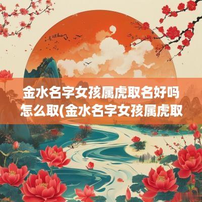 金水名字女孩属虎取名好吗怎么取(金水名字女孩属虎取名好吗)