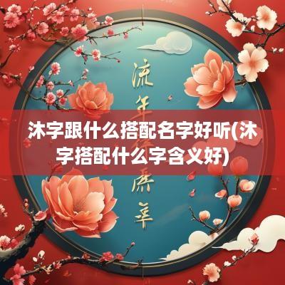 沐字跟什么搭配名字好听(沐字搭配什么字含义好)
