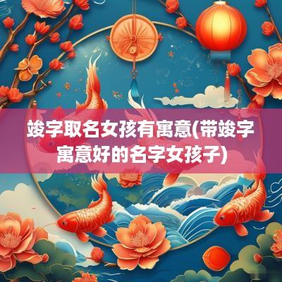 竣字取名女孩有寓意(带竣字寓意好的名字女孩子)