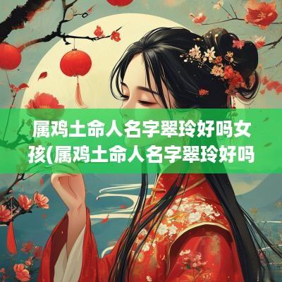属鸡土命人名字翠玲好吗女孩(属鸡土命人名字翠玲好吗男孩)