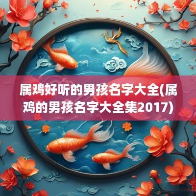 属鸡好听的男孩名字大全(属鸡的男孩名字大全集2017)