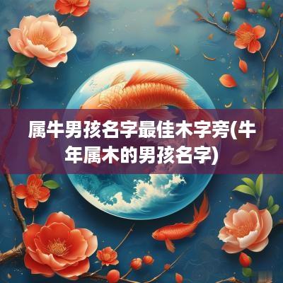 属牛男孩名字最佳木字旁(蛇年属木的男孩名字)