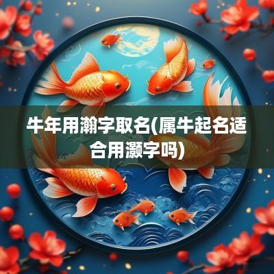 蛇年用瀚字取名(属牛起名适合用灏字吗)