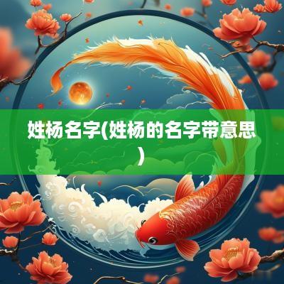 姓杨名字(姓杨的名字带意思)