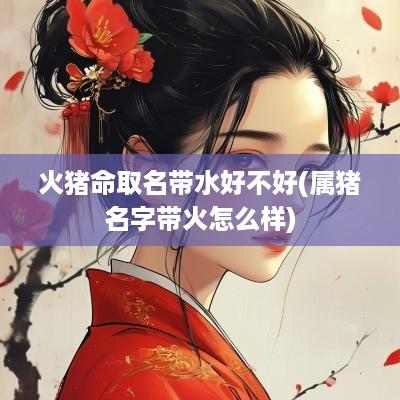 火猪命取名带水好不好(属猪名字带火怎么样)