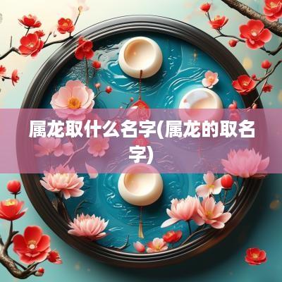属龙取什么名字(属龙的取名字)