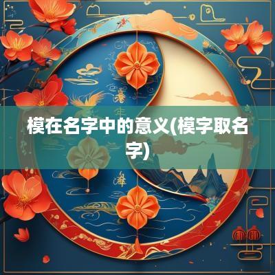 模在名字中的意义(模字取名字)
