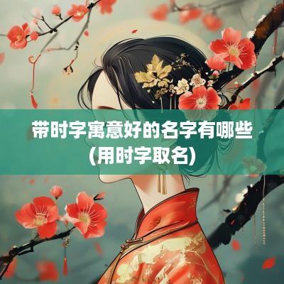 带时字寓意好的名字有哪些(用时字取名)