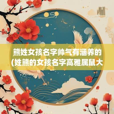熊姓女孩名字帅气有涵养的(姓熊的女孩名字高雅属鼠大全)