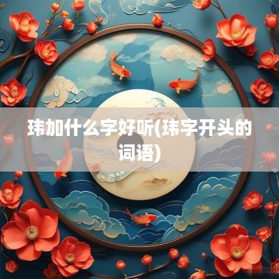 玮加什么字好听(玮字开头的词语)
