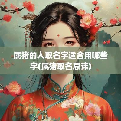 属猪的人取名字适合用哪些字(属猪取名忌讳)