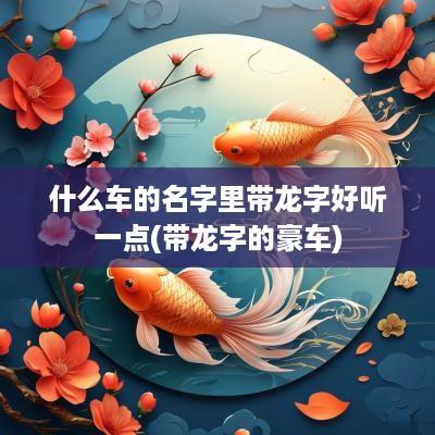 什么车的名字里带龙字好听一点(带龙字的豪车)