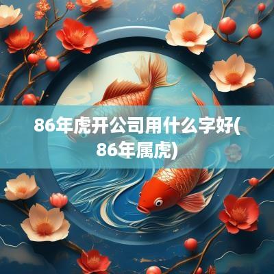 86年虎开公司用什么字好(86年属虎)