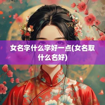 女名字什么字好一点(女名取什么名好)