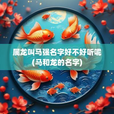 属龙叫马强名字好不好听呢(马和龙的名字)