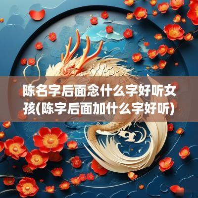 陈名字后面念什么字好听女孩(陈字后面加什么字好听)