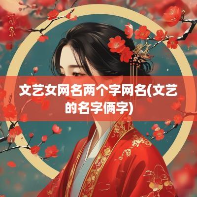 文艺女网名两个字网名(文艺的名字俩字)