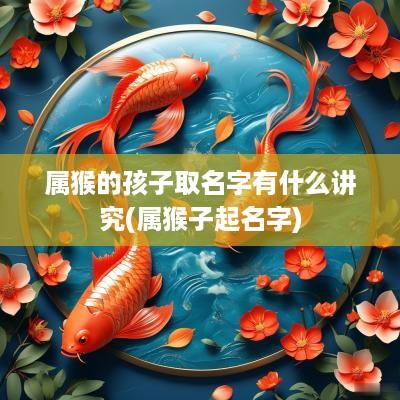 属猴的孩子取名字有什么讲究(属猴子起名字)