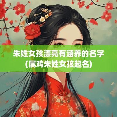 朱姓女孩漂亮有涵养的名字(属鸡朱姓女孩起名)