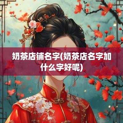 奶茶店铺名字(奶茶店名字加什么字好呢)