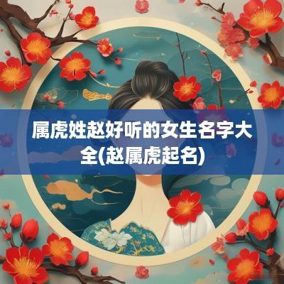 属虎姓赵好听的女生名字大全(赵属虎起名)