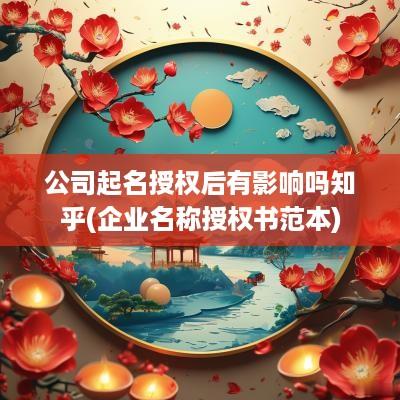 公司起名授权后有影响吗知乎(企业名称授权书范本)