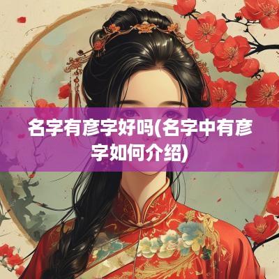名字有彦字好吗(名字中有彦字如何介绍)