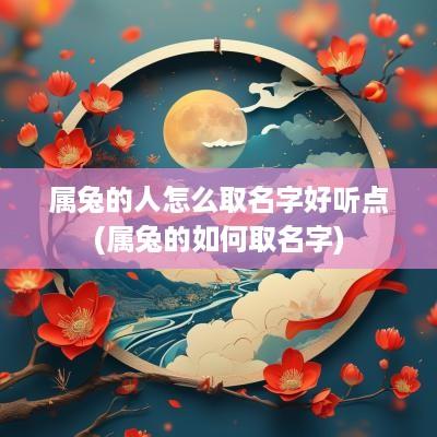 属兔的人怎么取名字好听点(属兔的如何取名字)