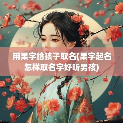用果字给孩子取名(果字起名怎样取名字好听男孩)
