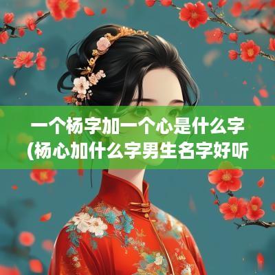 一个杨字加一个心是什么字(杨心加什么字男生名字好听一点)