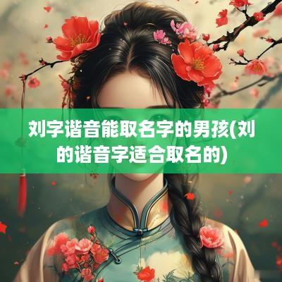 刘字谐音能取名字的男孩(刘的谐音字适合取名的)