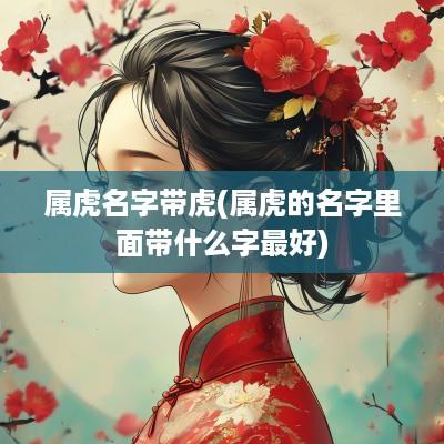 属虎名字带虎(属虎的名字里面带什么字最好)