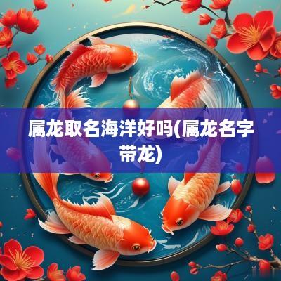 属龙取名海洋好吗(属龙名字带龙)