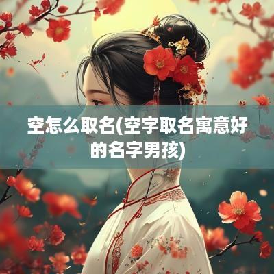 空怎么取名(空字取名寓意好的名字男孩)