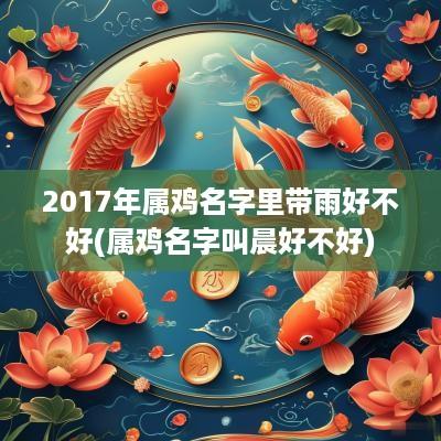 2017年属鸡名字里带雨好不好(属鸡名字叫晨好不好)