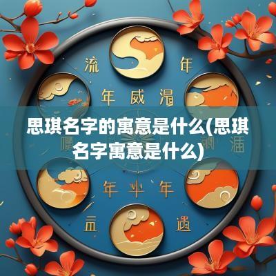 思琪名字的寓意是什么(思琪名字寓意是什么)