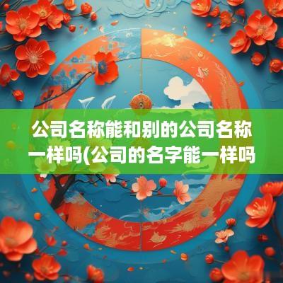 公司名称能和别的公司名称一样吗(公司的名字能一样吗)