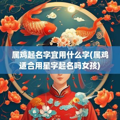 属鸡起名字宜用什么字(属鸡适合用星字起名吗女孩)