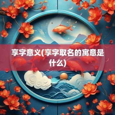 享字意义(享字取名的寓意是什么)