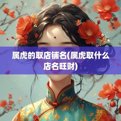 属虎的取店铺名(属虎取什么店名旺财)