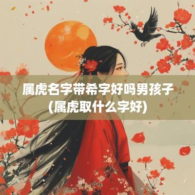 属虎名字带希字好吗男孩子(属虎取什么字好)